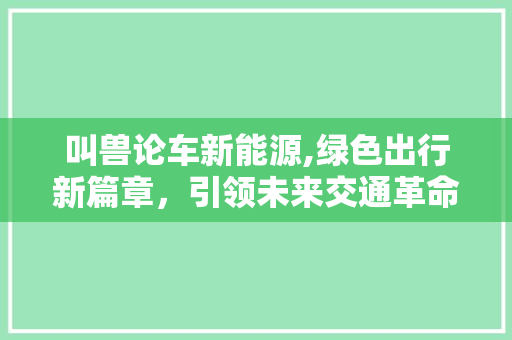 叫兽论车新能源,绿色出行新篇章，引领未来交通革命