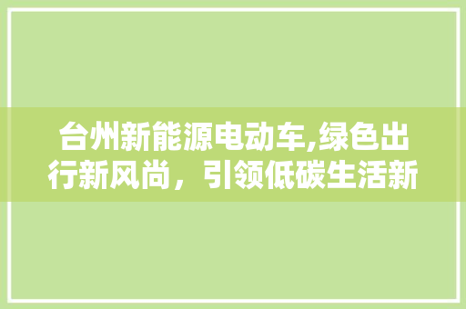 台州新能源电动车,绿色出行新风尚，引领低碳生活新潮流