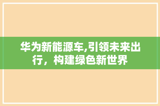 华为新能源车,引领未来出行，构建绿色新世界
