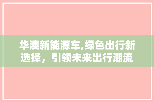 华澳新能源车,绿色出行新选择，引领未来出行潮流