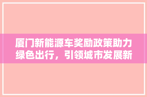 厦门新能源车奖励政策助力绿色出行，引领城市发展新风向