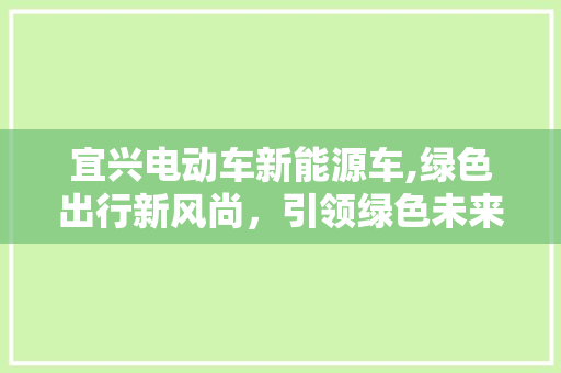 宜兴电动车新能源车,绿色出行新风尚，引领绿色未来