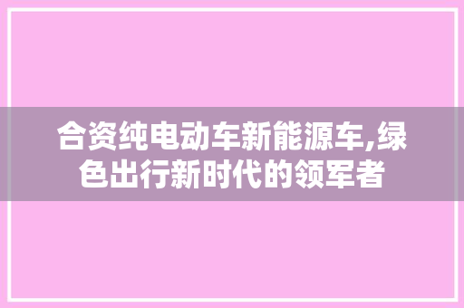 合资纯电动车新能源车,绿色出行新时代的领军者
