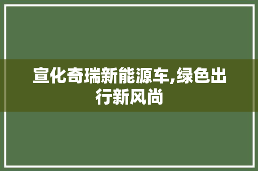 宣化奇瑞新能源车,绿色出行新风尚