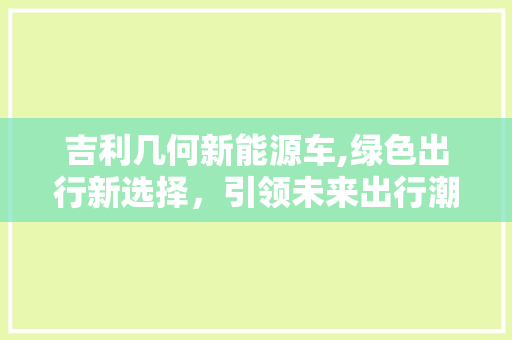 吉利几何新能源车,绿色出行新选择，引领未来出行潮流