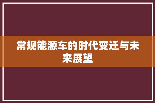 常规能源车的时代变迁与未来展望
