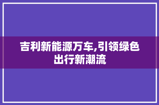 吉利新能源万车,引领绿色出行新潮流