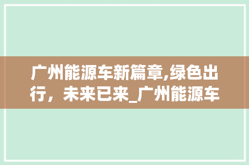 广州能源车新篇章,绿色出行，未来已来_广州能源车车型大盘点