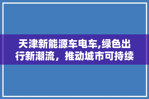 天津新能源车电车,绿色出行新潮流，推动城市可持续发展