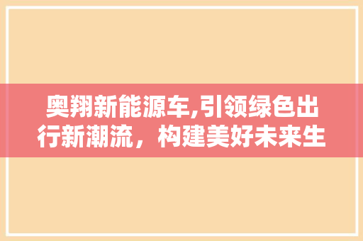 奥翔新能源车,引领绿色出行新潮流，构建美好未来生活