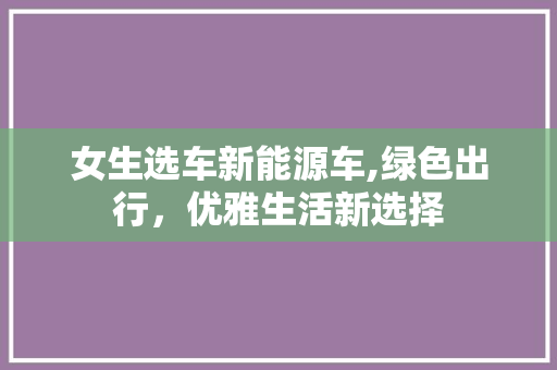 女生选车新能源车,绿色出行，优雅生活新选择