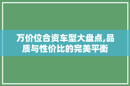 万价位合资车型大盘点,品质与性价比的完美平衡