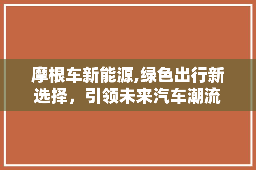 摩根车新能源,绿色出行新选择，引领未来汽车潮流