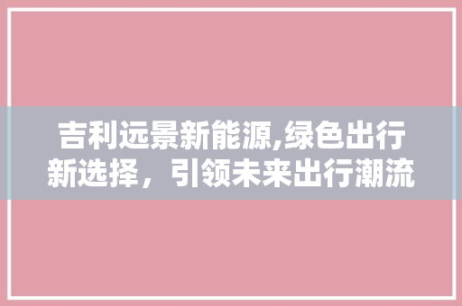 吉利远景新能源,绿色出行新选择，引领未来出行潮流