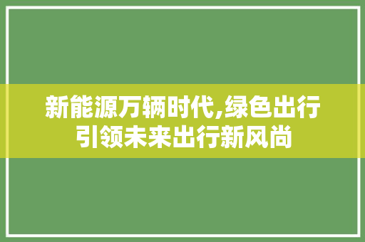 新能源万辆时代,绿色出行引领未来出行新风尚