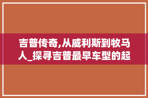 吉普传奇,从威利斯到牧马人_探寻吉普最早车型的起源与发展