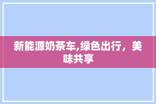 新能源奶茶车,绿色出行，美味共享