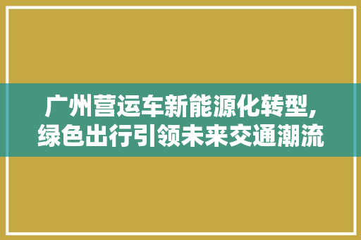广州营运车新能源化转型,绿色出行引领未来交通潮流