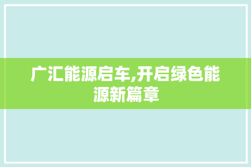广汇能源启车,开启绿色能源新篇章