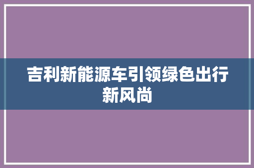 吉利新能源车引领绿色出行新风尚