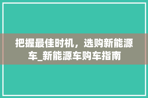 把握最佳时机，选购新能源车_新能源车购车指南