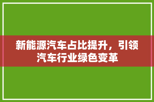 新能源汽车占比提升，引领汽车行业绿色变革