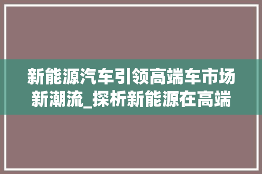 新能源汽车引领高端车市场新潮流_探析新能源在高端车领域的崛起
