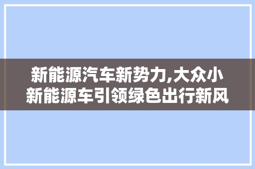 新能源汽车新势力,大众小新能源车引领绿色出行新风尚