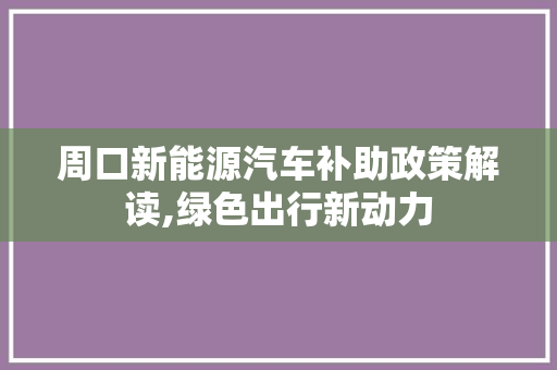 周口新能源汽车补助政策解读,绿色出行新动力