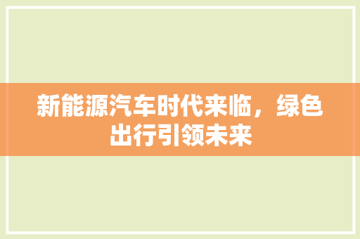 新能源汽车时代来临，绿色出行引领未来