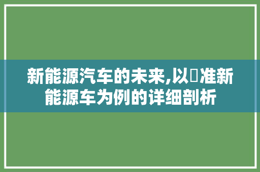 新能源汽车的未来,以冮准新能源车为例的详细剖析