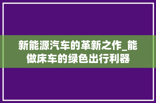 新能源汽车的革新之作_能做床车的绿色出行利器