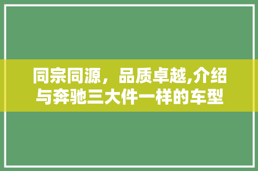 同宗同源，品质卓越,介绍与奔驰三大件一样的车型