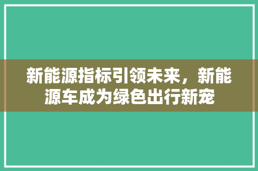 新能源指标引领未来，新能源车成为绿色出行新宠