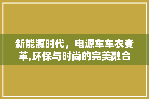 新能源时代，电源车车衣变革,环保与时尚的完美融合