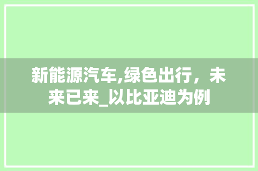 新能源汽车,绿色出行，未来已来_以比亚迪为例