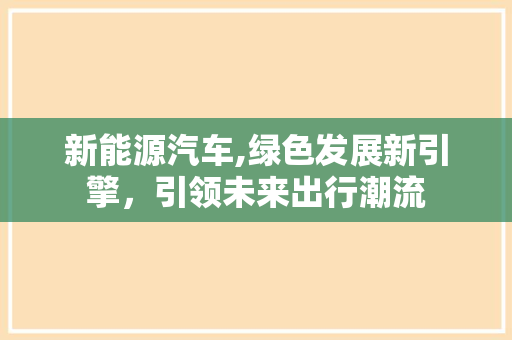 新能源汽车,绿色发展新引擎，引领未来出行潮流