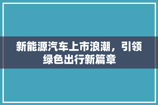 新能源汽车上市浪潮，引领绿色出行新篇章