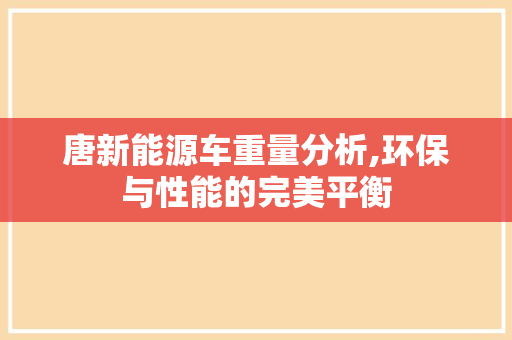 唐新能源车重量分析,环保与性能的完美平衡