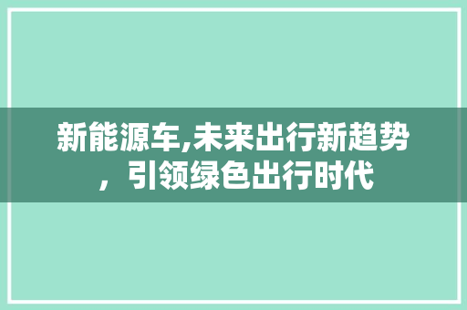 新能源车,未来出行新趋势，引领绿色出行时代