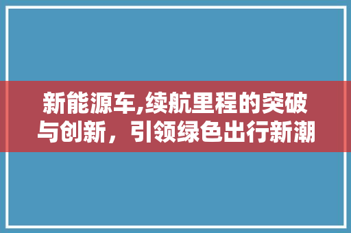 新能源车,续航里程的突破与创新，引领绿色出行新潮流