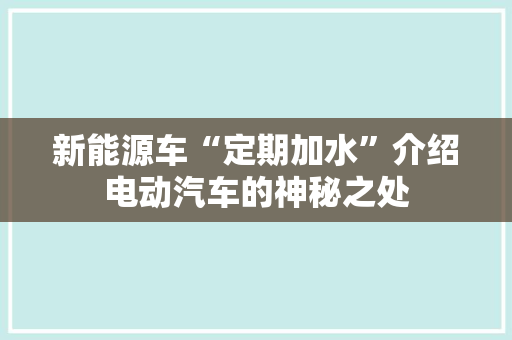 新能源车“定期加水”介绍电动汽车的神秘之处