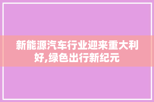 新能源汽车行业迎来重大利好,绿色出行新纪元