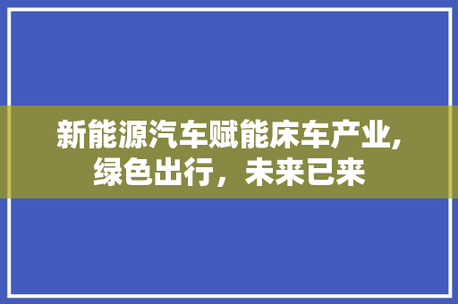 新能源汽车赋能床车产业,绿色出行，未来已来