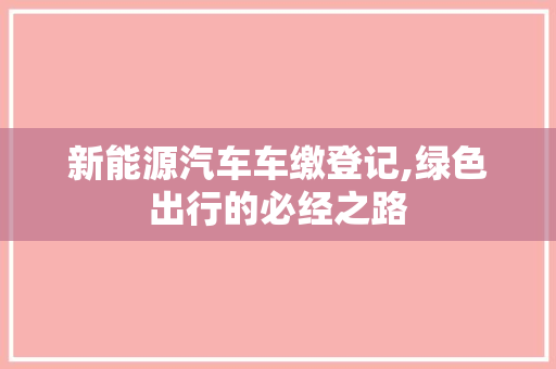 新能源汽车车缴登记,绿色出行的必经之路