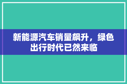 新能源汽车销量飙升，绿色出行时代已然来临