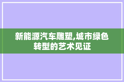 新能源汽车雕塑,城市绿色转型的艺术见证