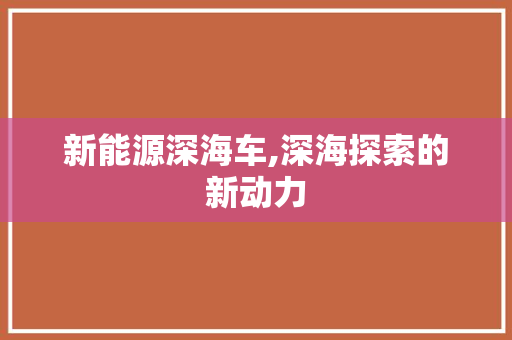新能源深海车,深海探索的新动力