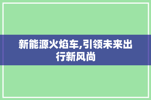 新能源火焰车,引领未来出行新风尚