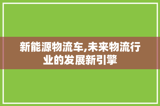 新能源物流车,未来物流行业的发展新引擎